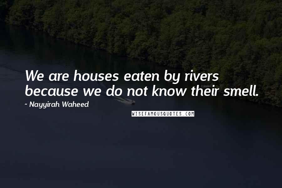 Nayyirah Waheed Quotes: We are houses eaten by rivers because we do not know their smell.