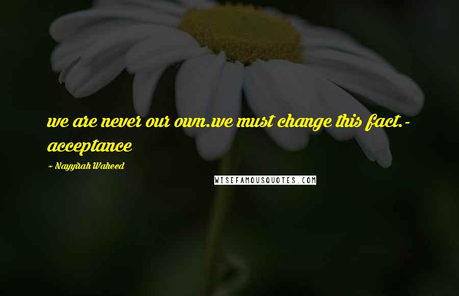 Nayyirah Waheed Quotes: we are never our own.we must change this fact.- acceptance