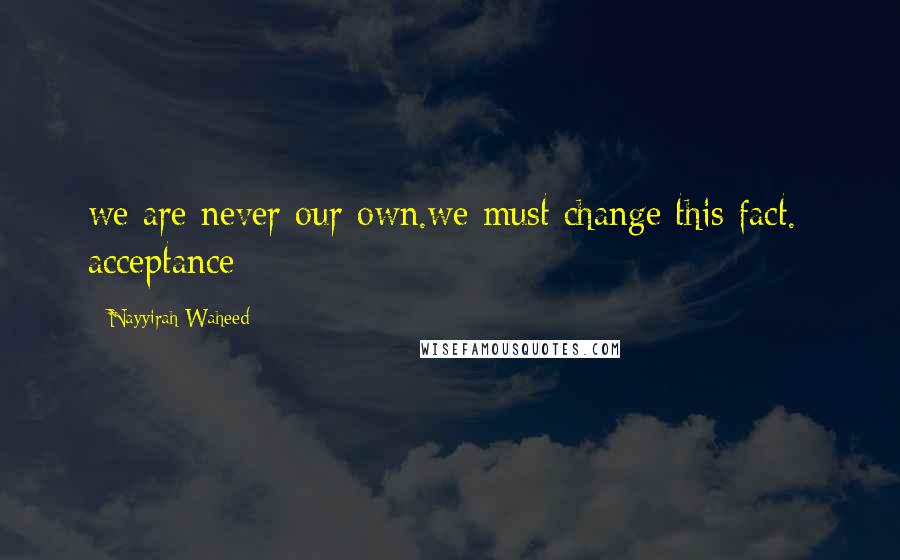 Nayyirah Waheed Quotes: we are never our own.we must change this fact.- acceptance