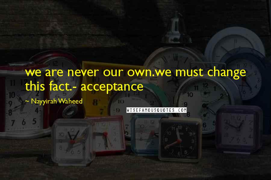 Nayyirah Waheed Quotes: we are never our own.we must change this fact.- acceptance