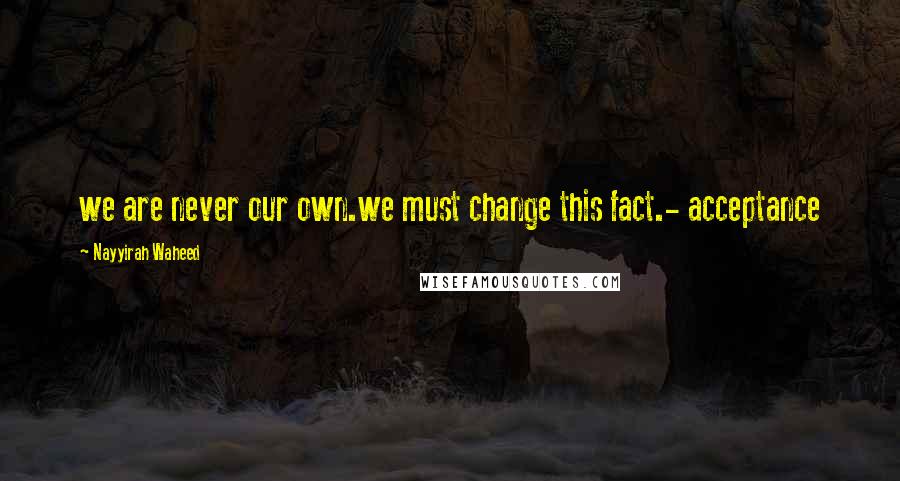 Nayyirah Waheed Quotes: we are never our own.we must change this fact.- acceptance