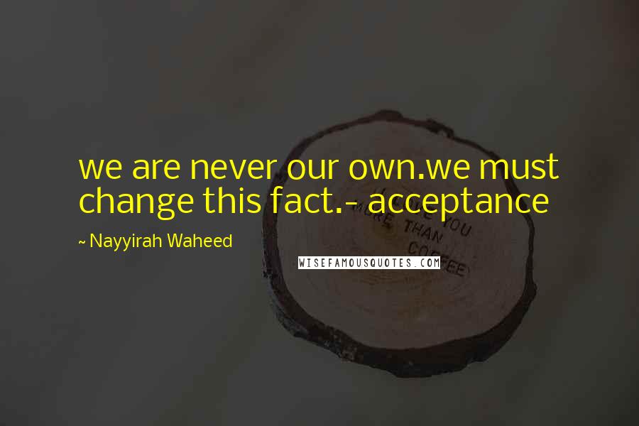 Nayyirah Waheed Quotes: we are never our own.we must change this fact.- acceptance