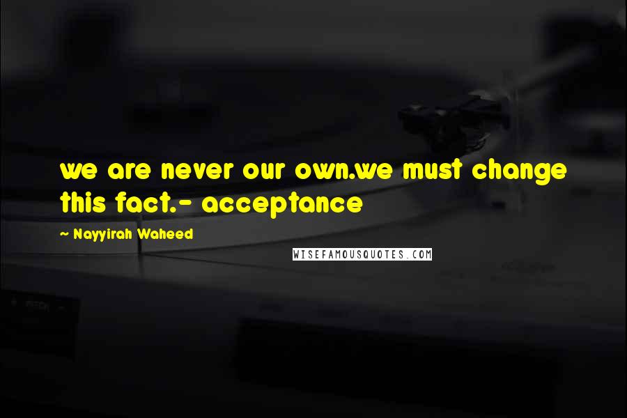 Nayyirah Waheed Quotes: we are never our own.we must change this fact.- acceptance