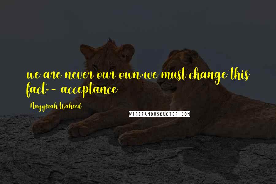 Nayyirah Waheed Quotes: we are never our own.we must change this fact.- acceptance