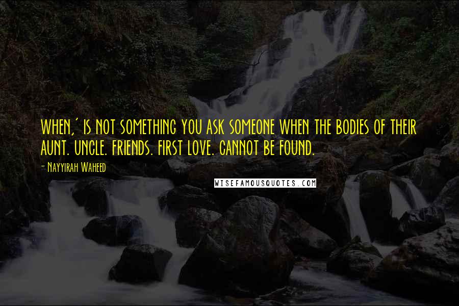 Nayyirah Waheed Quotes: when,' is not something you ask someone when the bodies of their aunt. uncle. friends. first love. cannot be found.