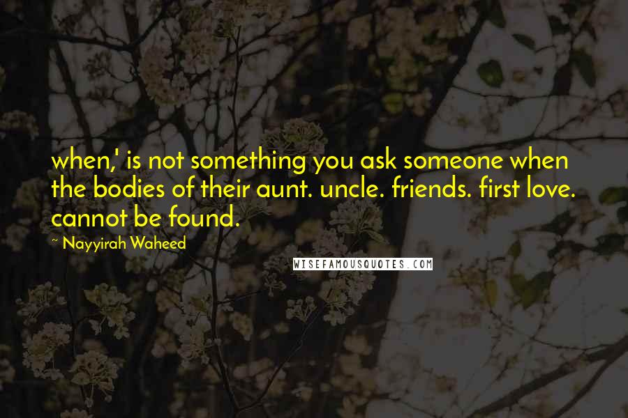 Nayyirah Waheed Quotes: when,' is not something you ask someone when the bodies of their aunt. uncle. friends. first love. cannot be found.