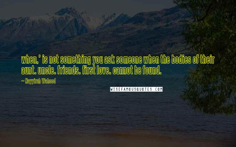 Nayyirah Waheed Quotes: when,' is not something you ask someone when the bodies of their aunt. uncle. friends. first love. cannot be found.
