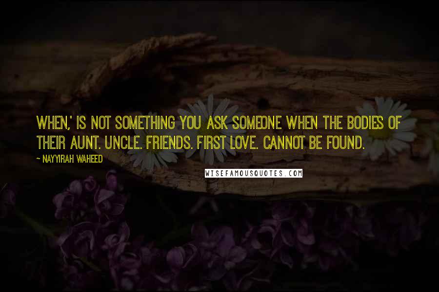 Nayyirah Waheed Quotes: when,' is not something you ask someone when the bodies of their aunt. uncle. friends. first love. cannot be found.