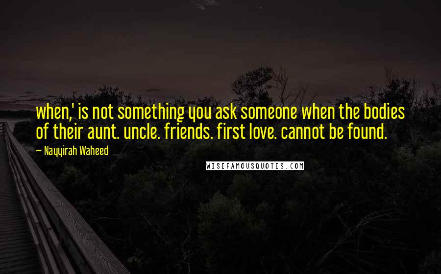 Nayyirah Waheed Quotes: when,' is not something you ask someone when the bodies of their aunt. uncle. friends. first love. cannot be found.