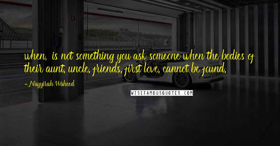 Nayyirah Waheed Quotes: when,' is not something you ask someone when the bodies of their aunt. uncle. friends. first love. cannot be found.