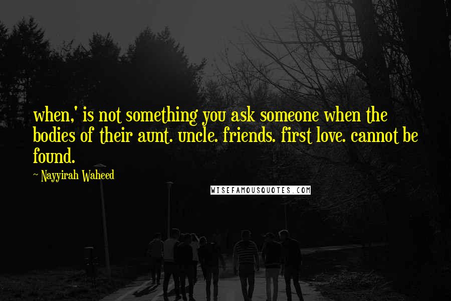 Nayyirah Waheed Quotes: when,' is not something you ask someone when the bodies of their aunt. uncle. friends. first love. cannot be found.