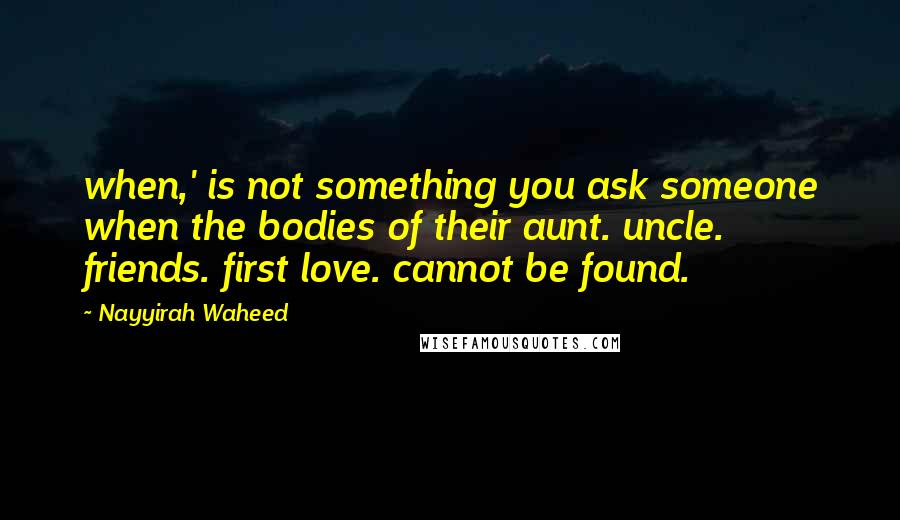 Nayyirah Waheed Quotes: when,' is not something you ask someone when the bodies of their aunt. uncle. friends. first love. cannot be found.