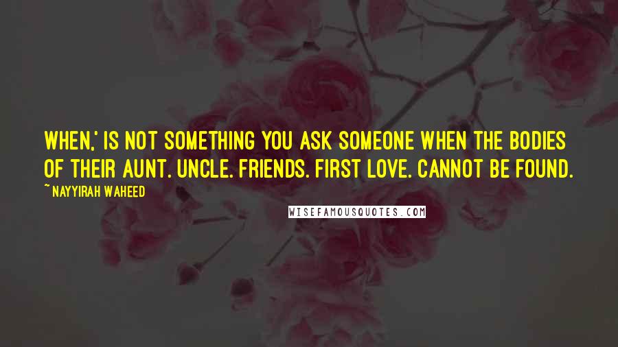 Nayyirah Waheed Quotes: when,' is not something you ask someone when the bodies of their aunt. uncle. friends. first love. cannot be found.