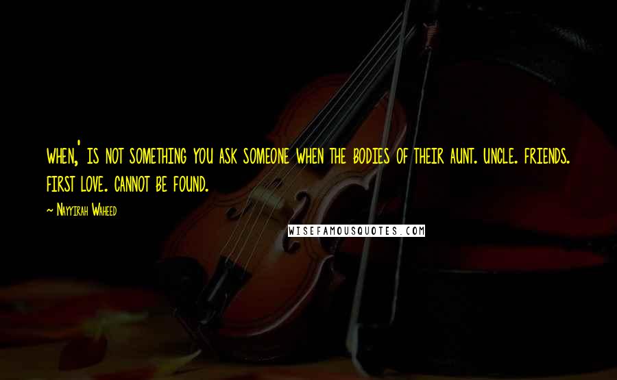 Nayyirah Waheed Quotes: when,' is not something you ask someone when the bodies of their aunt. uncle. friends. first love. cannot be found.