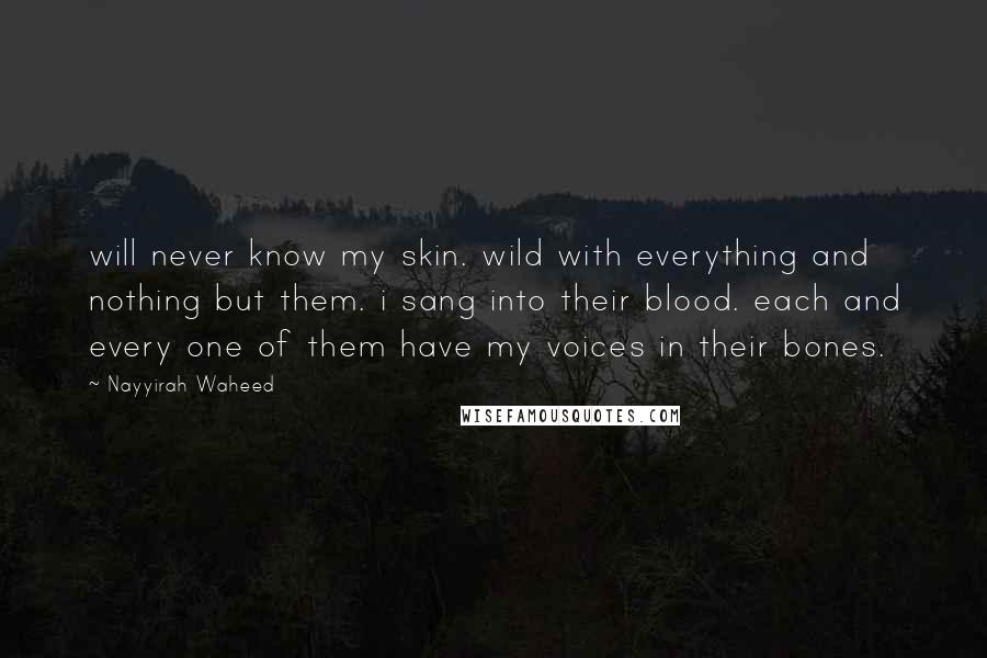 Nayyirah Waheed Quotes: will never know my skin. wild with everything and nothing but them. i sang into their blood. each and every one of them have my voices in their bones.