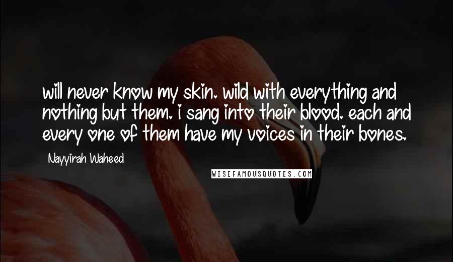 Nayyirah Waheed Quotes: will never know my skin. wild with everything and nothing but them. i sang into their blood. each and every one of them have my voices in their bones.