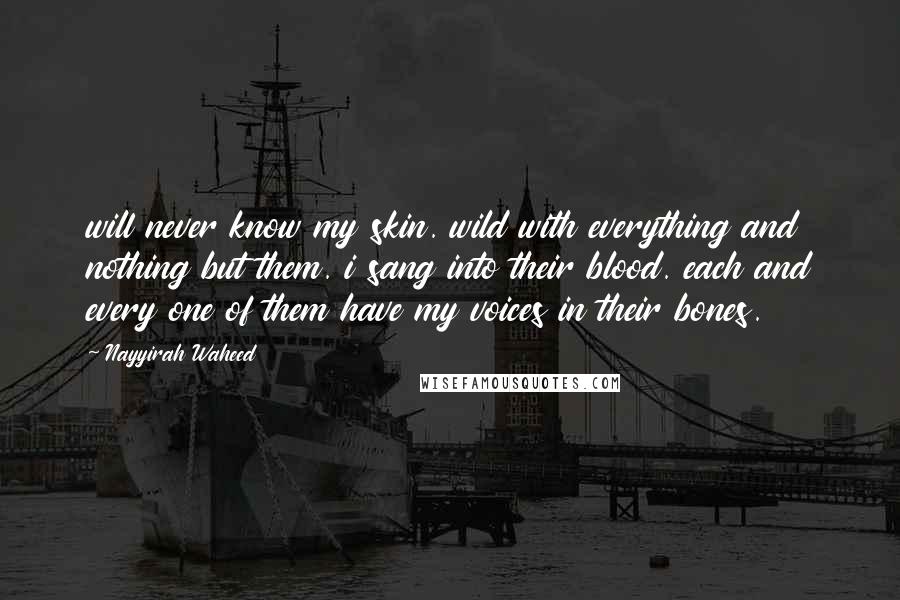Nayyirah Waheed Quotes: will never know my skin. wild with everything and nothing but them. i sang into their blood. each and every one of them have my voices in their bones.