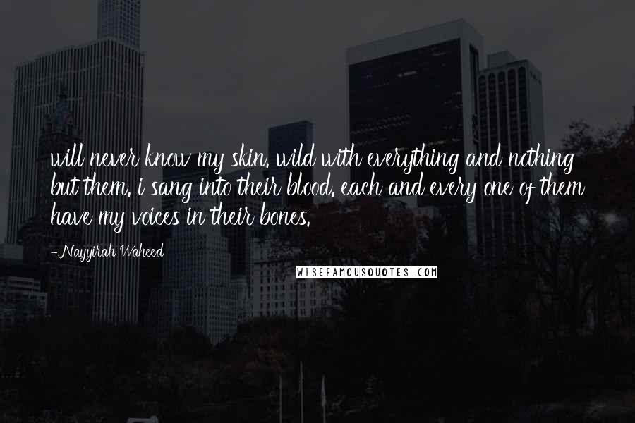 Nayyirah Waheed Quotes: will never know my skin. wild with everything and nothing but them. i sang into their blood. each and every one of them have my voices in their bones.