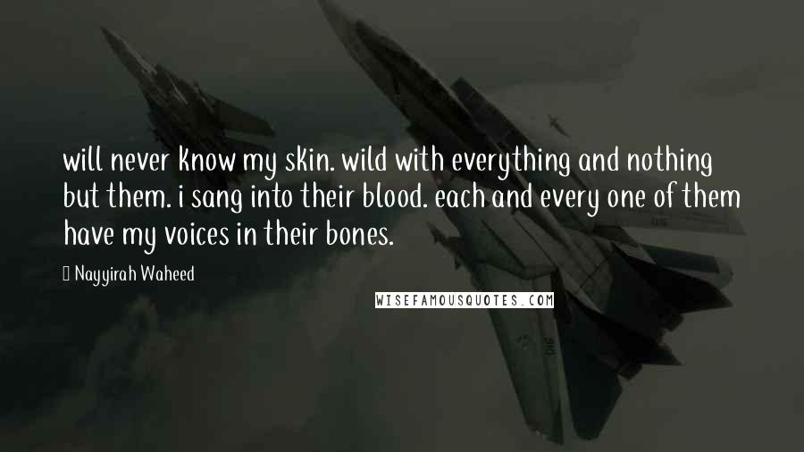 Nayyirah Waheed Quotes: will never know my skin. wild with everything and nothing but them. i sang into their blood. each and every one of them have my voices in their bones.