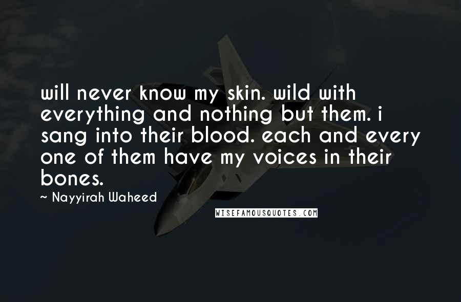 Nayyirah Waheed Quotes: will never know my skin. wild with everything and nothing but them. i sang into their blood. each and every one of them have my voices in their bones.