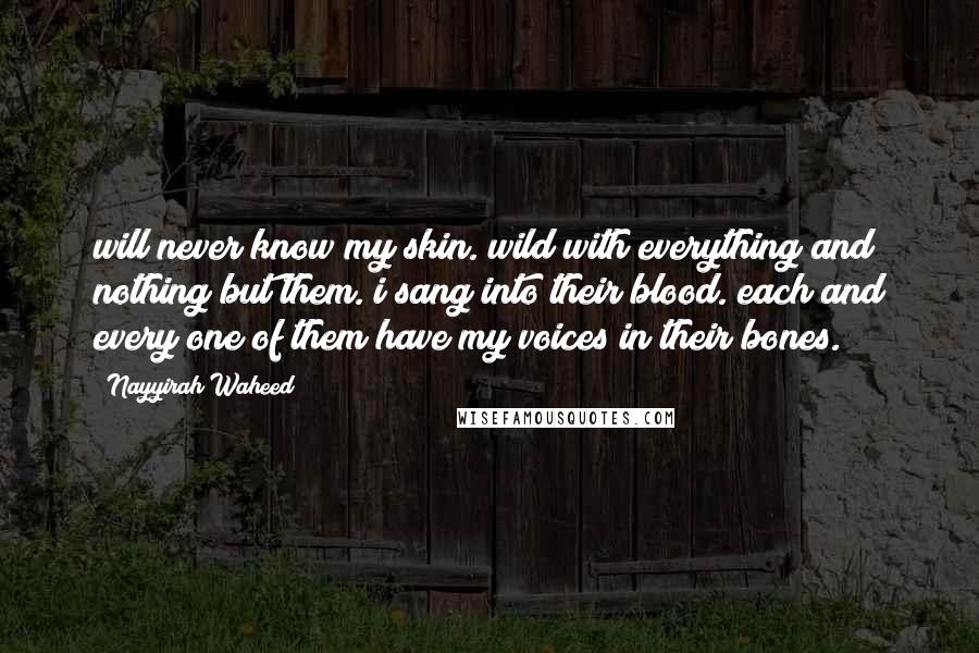 Nayyirah Waheed Quotes: will never know my skin. wild with everything and nothing but them. i sang into their blood. each and every one of them have my voices in their bones.