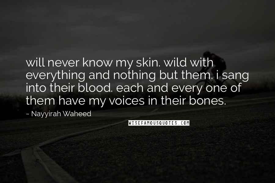 Nayyirah Waheed Quotes: will never know my skin. wild with everything and nothing but them. i sang into their blood. each and every one of them have my voices in their bones.