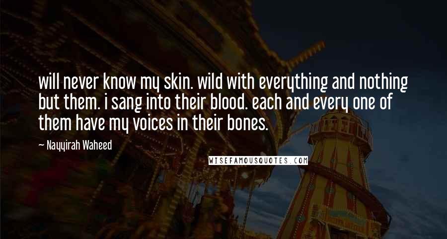 Nayyirah Waheed Quotes: will never know my skin. wild with everything and nothing but them. i sang into their blood. each and every one of them have my voices in their bones.