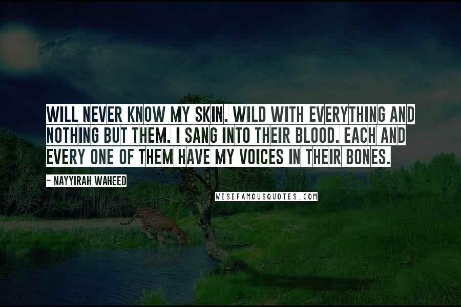 Nayyirah Waheed Quotes: will never know my skin. wild with everything and nothing but them. i sang into their blood. each and every one of them have my voices in their bones.