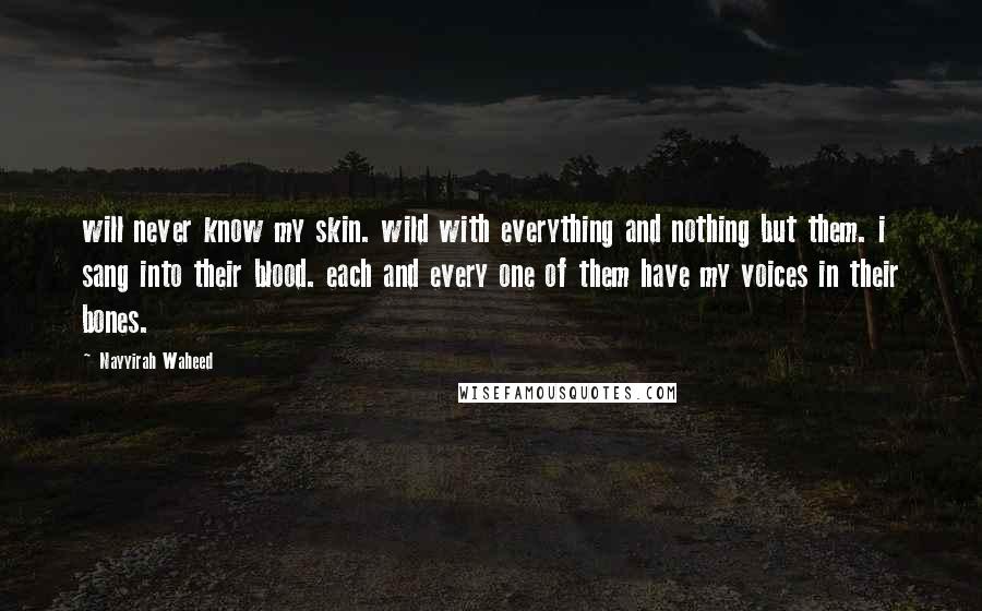 Nayyirah Waheed Quotes: will never know my skin. wild with everything and nothing but them. i sang into their blood. each and every one of them have my voices in their bones.