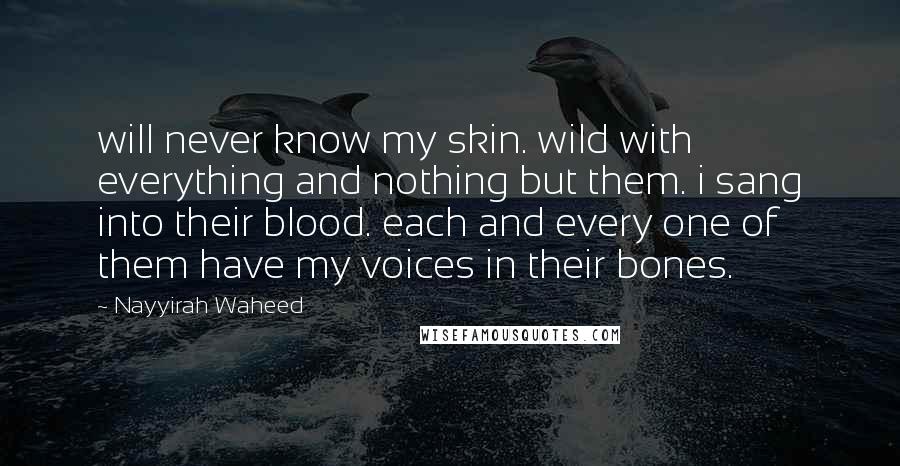 Nayyirah Waheed Quotes: will never know my skin. wild with everything and nothing but them. i sang into their blood. each and every one of them have my voices in their bones.