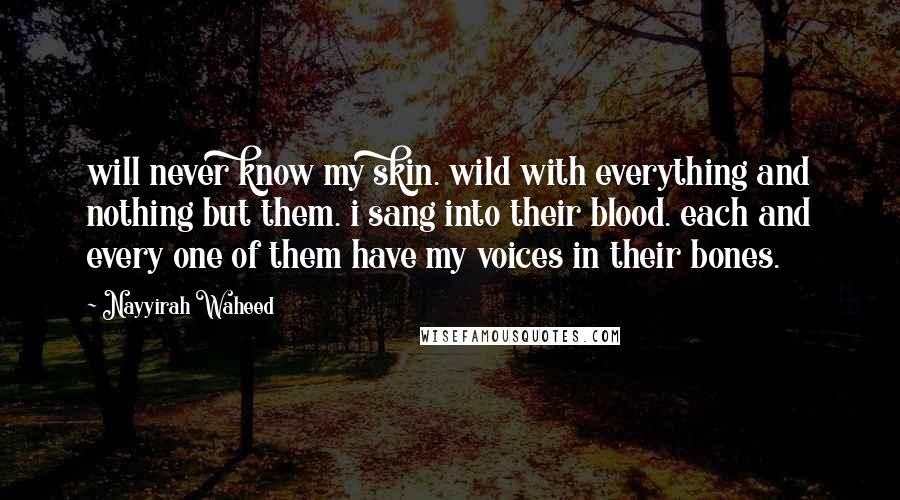 Nayyirah Waheed Quotes: will never know my skin. wild with everything and nothing but them. i sang into their blood. each and every one of them have my voices in their bones.