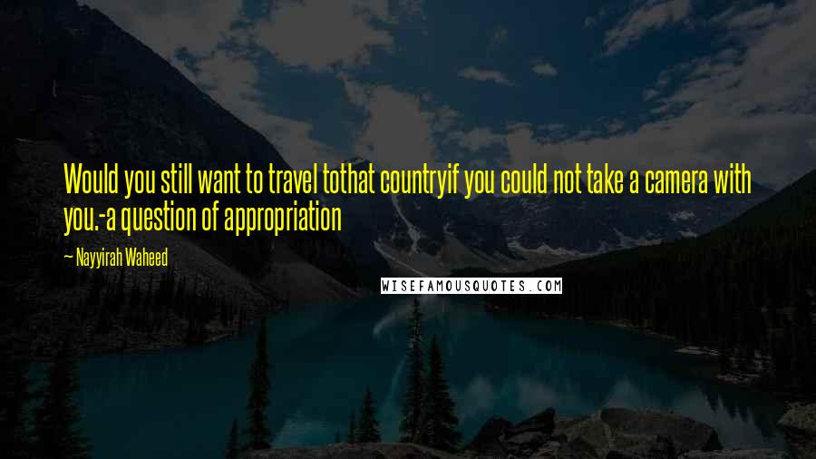 Nayyirah Waheed Quotes: Would you still want to travel tothat countryif you could not take a camera with you.-a question of appropriation