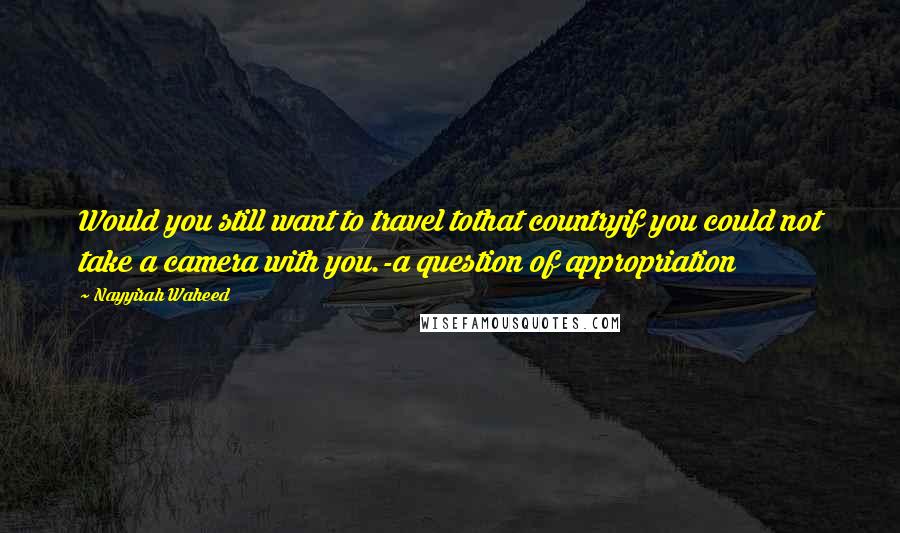 Nayyirah Waheed Quotes: Would you still want to travel tothat countryif you could not take a camera with you.-a question of appropriation