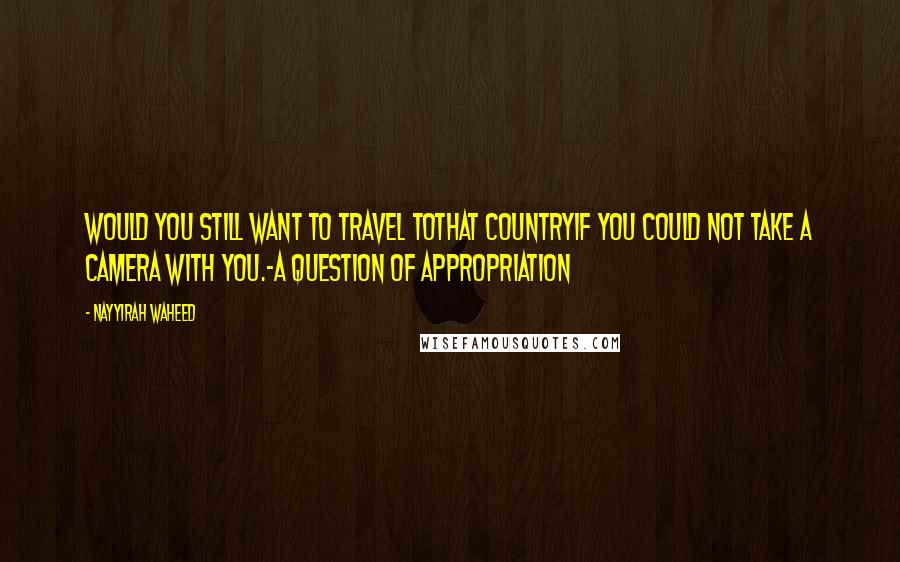 Nayyirah Waheed Quotes: Would you still want to travel tothat countryif you could not take a camera with you.-a question of appropriation