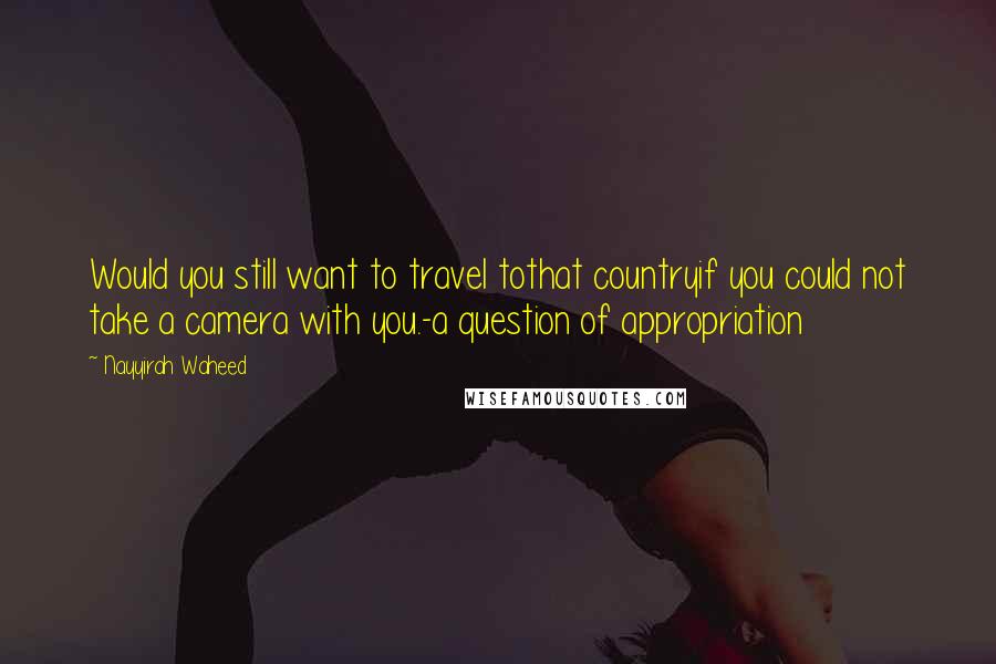 Nayyirah Waheed Quotes: Would you still want to travel tothat countryif you could not take a camera with you.-a question of appropriation