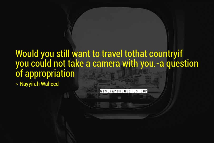 Nayyirah Waheed Quotes: Would you still want to travel tothat countryif you could not take a camera with you.-a question of appropriation