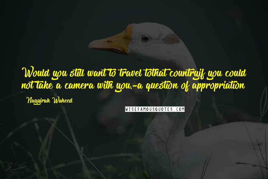 Nayyirah Waheed Quotes: Would you still want to travel tothat countryif you could not take a camera with you.-a question of appropriation