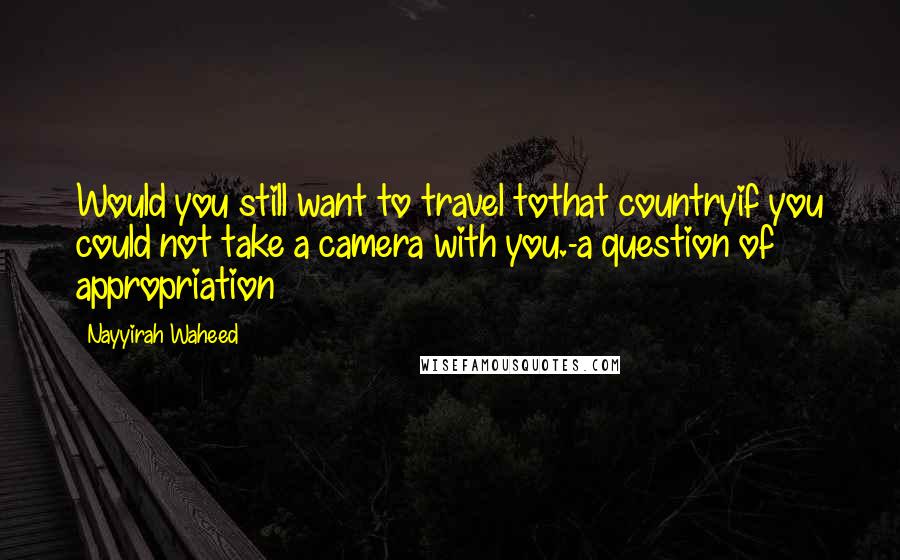 Nayyirah Waheed Quotes: Would you still want to travel tothat countryif you could not take a camera with you.-a question of appropriation