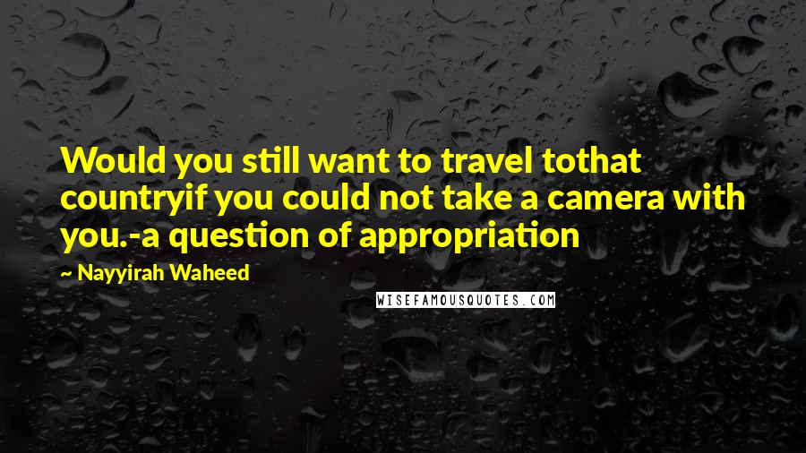 Nayyirah Waheed Quotes: Would you still want to travel tothat countryif you could not take a camera with you.-a question of appropriation