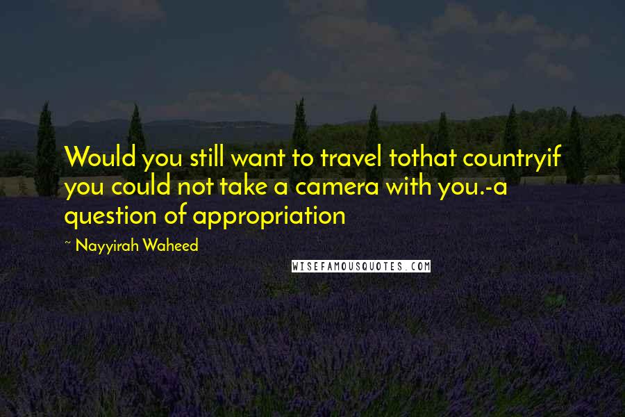 Nayyirah Waheed Quotes: Would you still want to travel tothat countryif you could not take a camera with you.-a question of appropriation