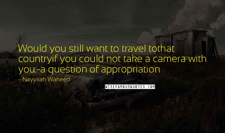 Nayyirah Waheed Quotes: Would you still want to travel tothat countryif you could not take a camera with you.-a question of appropriation