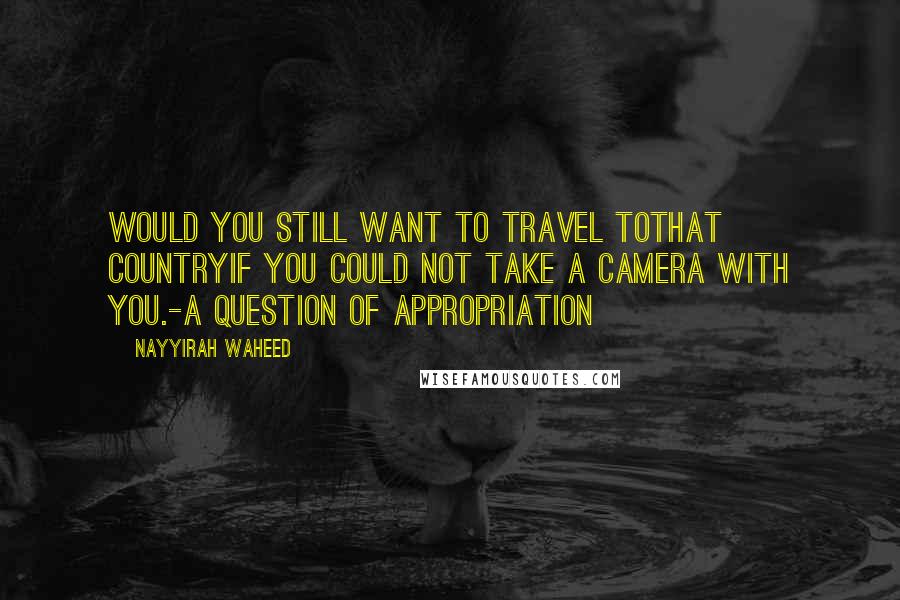 Nayyirah Waheed Quotes: Would you still want to travel tothat countryif you could not take a camera with you.-a question of appropriation