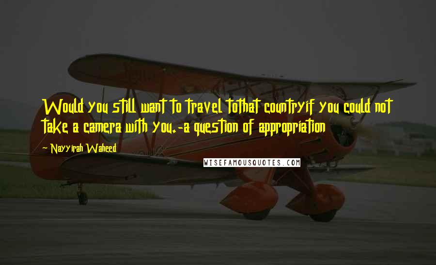 Nayyirah Waheed Quotes: Would you still want to travel tothat countryif you could not take a camera with you.-a question of appropriation