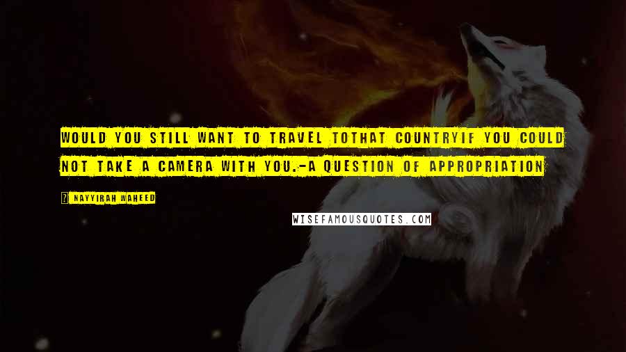 Nayyirah Waheed Quotes: Would you still want to travel tothat countryif you could not take a camera with you.-a question of appropriation