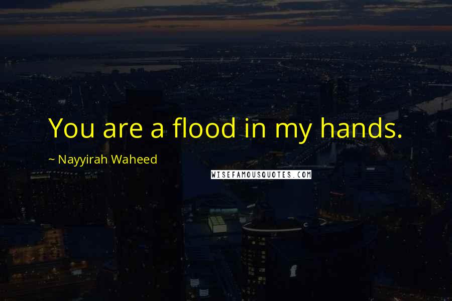 Nayyirah Waheed Quotes: You are a flood in my hands.