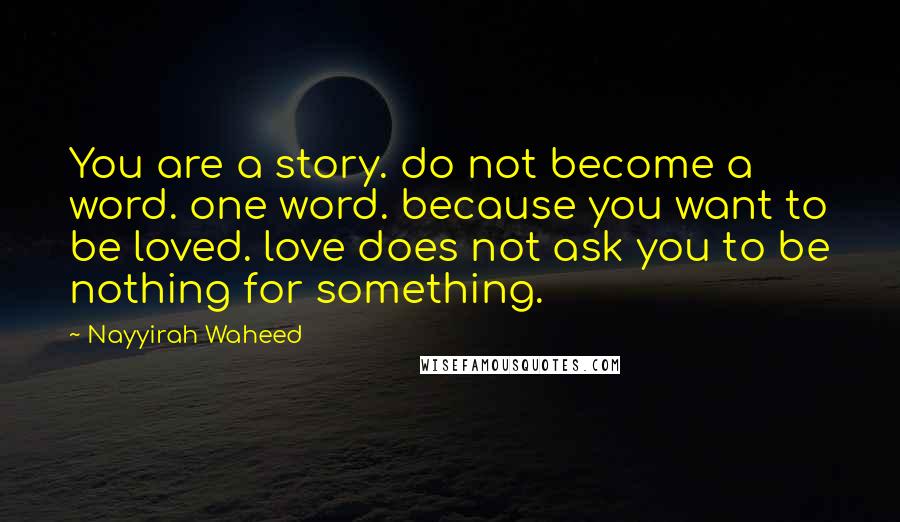 Nayyirah Waheed Quotes: You are a story. do not become a word. one word. because you want to be loved. love does not ask you to be nothing for something.