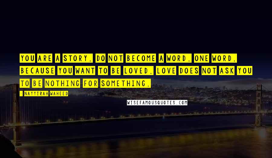 Nayyirah Waheed Quotes: You are a story. do not become a word. one word. because you want to be loved. love does not ask you to be nothing for something.