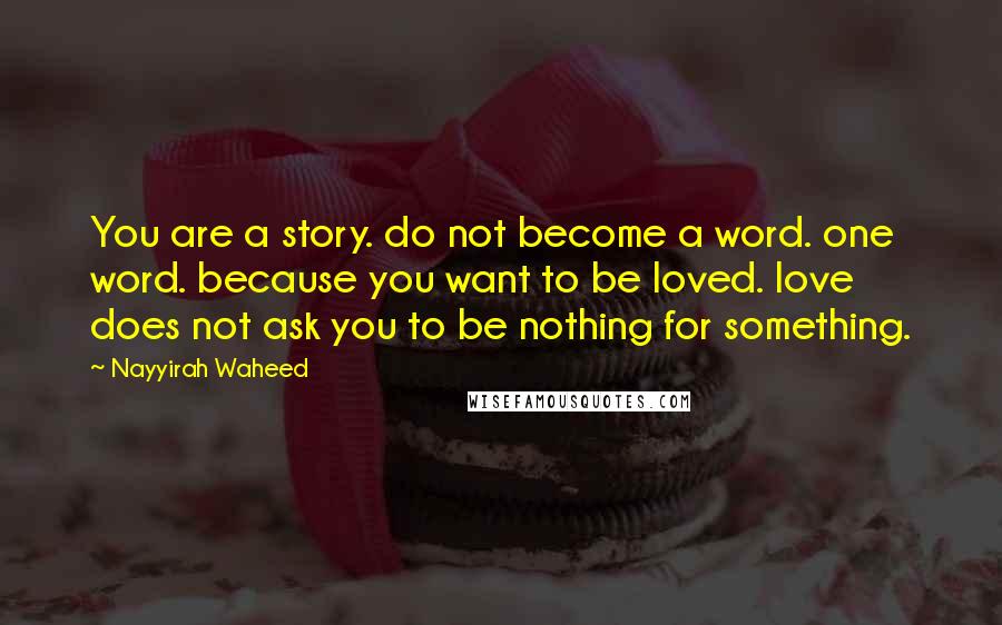 Nayyirah Waheed Quotes: You are a story. do not become a word. one word. because you want to be loved. love does not ask you to be nothing for something.