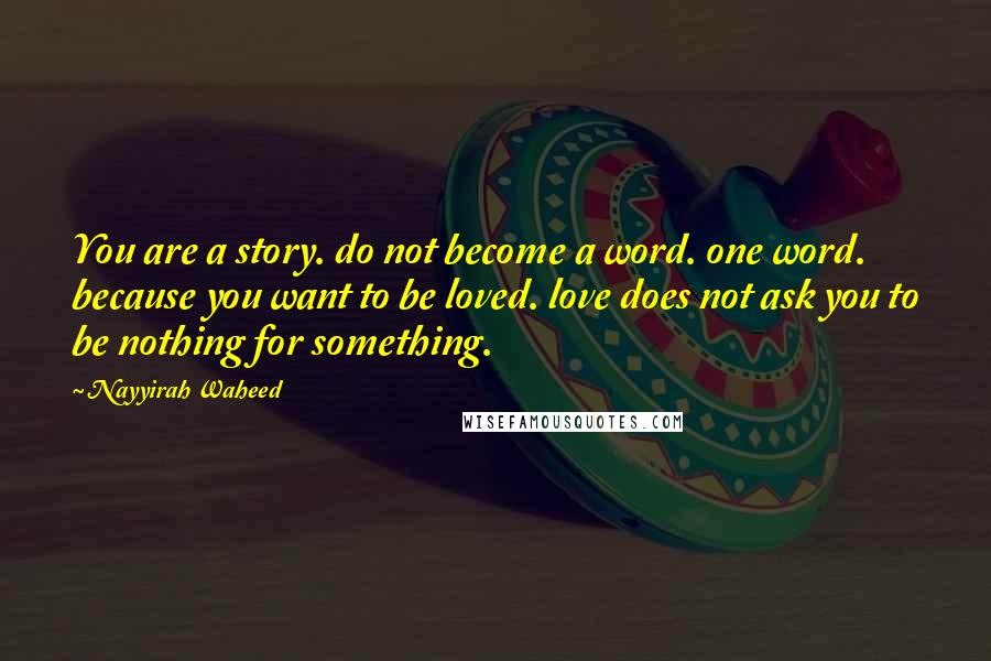 Nayyirah Waheed Quotes: You are a story. do not become a word. one word. because you want to be loved. love does not ask you to be nothing for something.