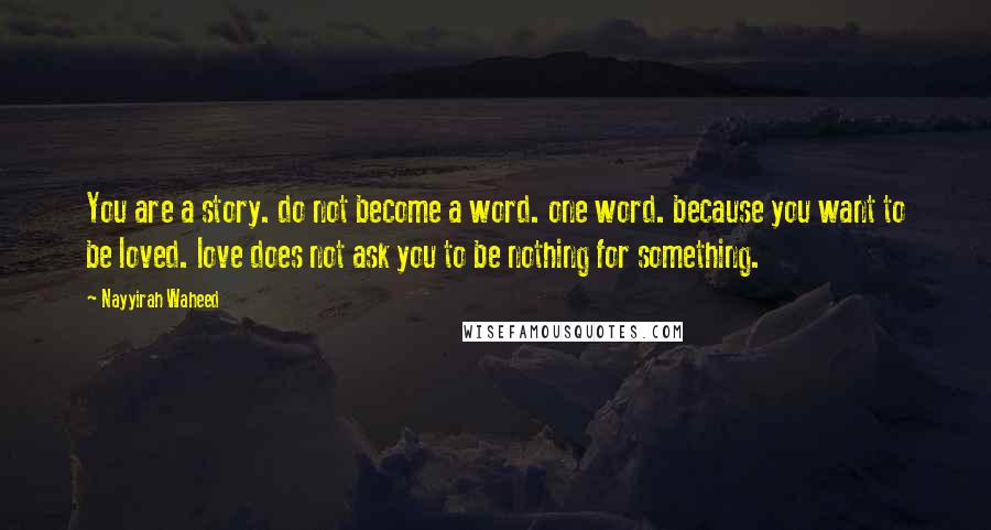 Nayyirah Waheed Quotes: You are a story. do not become a word. one word. because you want to be loved. love does not ask you to be nothing for something.